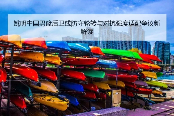 姚明中国男篮后卫线防守轮转与对抗强度适配争议新解读
