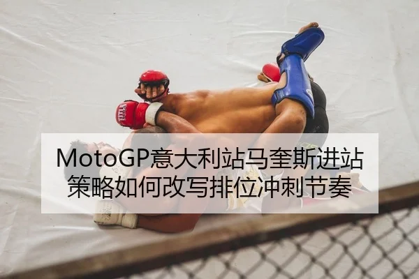 MotoGP意大利站马奎斯进站策略如何改写排位冲刺节奏